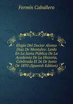 Elogio Del Doctor Alonso Diaz De Montalvo: Leido En La Junta Pblica De La Academia De La Historia, Celebrada El 26 De Junio De 1870 (Spanish Edition)