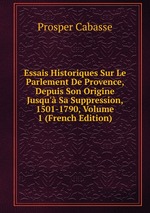 Essais Historiques Sur Le Parlement De Provence, Depuis Son Origine Jusqu` Sa Suppression, 1501-1790, Volume 1 (French Edition)