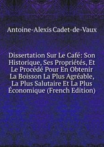 Dissertation Sur Le Caf: Son Historique, Ses Proprits, Et Le Procd Pour En Obtenir La Boisson La Plus Agrable, La Plus Salutaire Et La Plus conomique (French Edition)