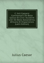 C. Ivlii Caesaris Commentarii De Bello Gallico Et Civili: Accedvnt Libri De Bello Alexandrino, Africano Et Hispaniensis (Latin Edition)