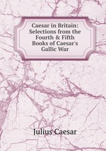 Caesar in Britain: Selections from the Fourth&Fifth Books of Caesar`s Gallic War