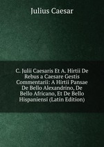 C. Julii Caesaris Et A. Hirtii De Rebus a Caesare Gestis Commentarii: A Hirtii Pansae De Bello Alexandrino, De Bello Africano, Et De Bello Hispaniensi (Latin Edition)