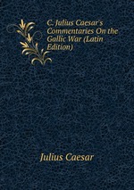 C. Julius Caesar`s Commentaries On the Gallic War (Latin Edition)