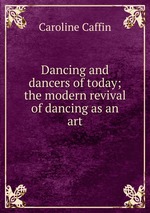 Dancing and dancers of today; the modern revival of dancing as an art