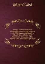 Essays On Literature and Philosophy: Dante in His Relation to the Theology and Ethics of the Middle Ages. Goethe and Philosophy. Rousseau. . at the Present Time. the Genius of Carlyle