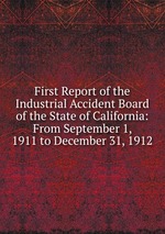 First Report of the Industrial Accident Board of the State of California: From September 1, 1911 to December 31, 1912