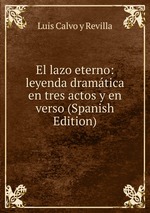 El lazo eterno: leyenda dramtica en tres actos y en verso (Spanish Edition)