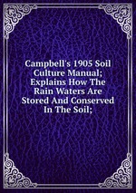 Campbell`s 1905 Soil Culture Manual; Explains How The Rain Waters Are Stored And Conserved In The Soil;