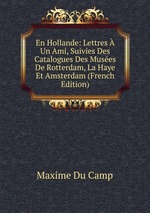 En Hollande: Lettres Un Ami, Suivies Des Catalogues Des Muses De Rotterdam, La Haye Et Amsterdam (French Edition)