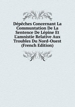 Dpches Concernant La Communtation De La Sentence De Lpine Et L`amnistie Relative Aux Troubles Du Nord-Ouest (French Edition)