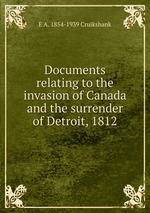 Documents relating to the invasion of Canada and the surrender of Detroit, 1812