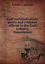 Coal nationalisation; precis and evidence offered to the Coal Industry Commission