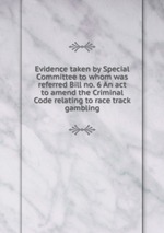 Evidence taken by Special Committee to whom was referred Bill no. 6 An act to amend the Criminal Code relating to race track gambling