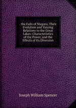 . the Falls of Niagara, Their Evolution and Varying Relations to the Great Lakes: Characteristics of the Power, and the Effects of Its Diversion