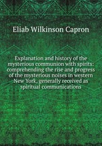 Explanation and history of the mysterious communion with spirits: comprehending the rise and progress of the mysterious noises in western New York, generally received as spiritual communications