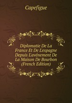 Diplomatie De La France Et De L`espagne Depuis L`avnement De La Maison De Bourbon (French Edition)