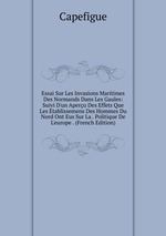 Essai Sur Les Invasions Maritimes Des Normands Dans Les Gaules: Suivi D`un Aperu Des Effets Que Les tablissemens Des Hommes Du Nord Ont Eus Sur La . Politique De L`europe . (French Edition)