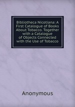 Bibliotheca Nicotiana: A First Catalogue of Books About Tobacco. Together with a Catalogue of Objects Connected with the Use of Tobacco