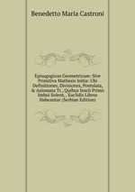 Episagogicon Geometricum: Sive Primitiva Mathesis Initia: Ubi Definitiones, Divisiones, Postulata,&Axiomata Tr., Quibus Inscii Prim Imbui Solent, . Euclidis Libros Habeantur (Serbian Edition)