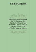 Discursos: Pronunciados En El Congreso De Diputados Durante Los Perodos Legislativos De 1876 Y Primero De 1877 (Portuguese Edition)