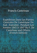 Expdition Dans Les Parties Centrales De L`amrique Du Sud . Excute . Pendant Les Annes 1843 1847 By F. De Castelnau and Others. (French Edition)