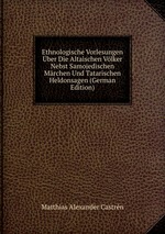 Ethnologische Vorlesungen ber Die Altaischen Vlker Nebst Samojedischen Mrchen Und Tatarischen Heldonsagen (German Edition)