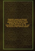 Dogmatic canons and decrees: authorized translations of the dogmatic decrees of the Council of Trent, the decree on the Immaculate Conception, the . IX, and the decrees of the Vatican Council