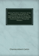 Baking Powders: A Treatise of the Character, Methods for the Determination of the Values, Etc. with Special Reference to Recent Improvements in Phosphate Powders