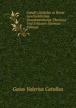 Catull`s Gedichte in Ihrem Geschichtlichen Zusammenhange bersetzt Und Erlutert (German Edition)
