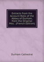 Extracts from the Account Rolls of the Abbey of Durham, from the Original Mss. . (French Edition)