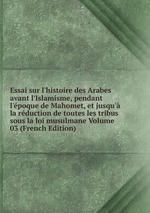 Essai sur l`histoire des Arabes avant l`Islamisme, pendant l`poque de Mahomet, et jusqu` la rduction de toutes les tribus sous la loi musulmane Volume 03 (French Edition)