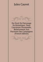 Du Droit De Patronage Ecclsiastique: Dans L`ancienne Normandie, Relativement Aux Paroisses Des Campagnes (French Edition)