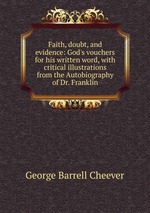 Faith, doubt, and evidence: God`s vouchers for his written word, with critical illustrations from the Autobiography of Dr. Franklin