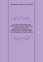 Du Caf: Son Historique, Son Usuage, Son Utilt, Ses Altrations, Ses Succdans Et Ses Falsifications, Comprenant Les Condamnations Prononces Contre Les Contrefacteurs (French Edition)