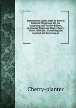 Experiments Lately Made by Several Eminent Physicians, On the Surprising and Terrible Effects, of Almond-Water and Black-Cherry-Water: With the . Containing the Learned and Facetious Ar