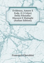 Evidenza, Amore E Fede, O I Criterj Della Filosofia: Discorsi E Dialoghi (Italian Edition)