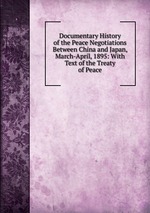 Documentary History of the Peace Negotiations Between China and Japan, March-April, 1895: With Text of the Treaty of Peace