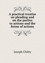 A practical treatise on pleading and on the parties to actions and the forms of actions
