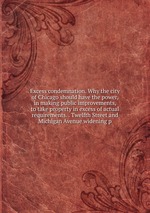 Excess condemnation. Why the city of Chicago should have the power, in making public improvements, to take property in excess of actual requirements. . Twelfth Street and Michigan Avenue widening p