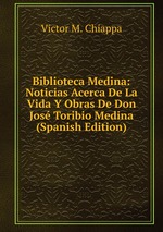 Biblioteca Medina: Noticias Acerca De La Vida Y Obras De Don Jos Toribio Medina (Spanish Edition)