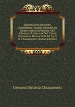 Dissertazioni Istoriche, Scientifiche, Erudite Recitate Da Diversi Autori in Brescia Nell` Adunanza Letteraria Del . Conte Grammaria Mazzuchelli Ed. by G.B. Chiaramonti. (Italian Edition)