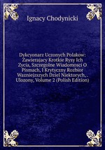 Dykcyonarz Uczonych Polakow: Zawierajacy Krotkie Rysy Ich Zycia, Szczegolne Wiadomosci O Pismach, I Krytyczny Rozbior Wazniejzszych Dziel Niektorych, . Ulozony, Volume 2 (Polish Edition)