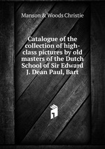 Catalogue of the collection of high-class pictures by old masters of the Dutch School of Sir Edward J. Dean Paul, Bart.