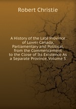 A History of the Late Province of Lower Canada, Parliamentary and Political, from the Commencement to the Close of Its Existence As a Separate Province, Volume 5