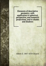 Elements of descriptive geometry; with application to spherical, perspective, and isometric projections, and to shades and shadows