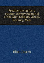 Feeding the lambs: a quarter-century memorial of the Eliot Sabbath School, Roxbury, Mass