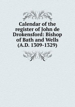 Calendar of the register of John de Drokensford: Bishop of Bath and Wells (A.D. 1309-1329)