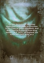 Certain Sermons Or Homilies Appointed to Be Read in Churches in the Time of Queen Elizabeth: And Reprinted by Authority from King James I., A.D. 1623. . of England, Set Forth A.D. 1603. with an a