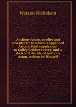 Anthony Aston, stroller and adventurer; to which is appended Aston`s Brief supplement to Colley Cribber`s Lives; and A sketch of the life of Anthony Aston, written by Himself