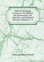 Ethical Writings of Cicero: De Officiis, De Sennectute, De Amicitia, and Scipio`S Dream, Volumes 1-3